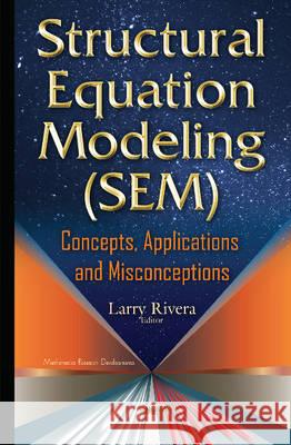 Structural Equation Modeling (SEM): Concepts, Applications & Misconceptions Larry Rivera 9781634828925 Nova Science Publishers Inc