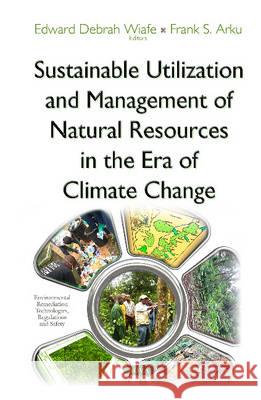 Sustainable Utilization & Management of Natural Resources in the Era of Climate Change Edward Debrah Wiafe, Frank S Arku 9781634828963