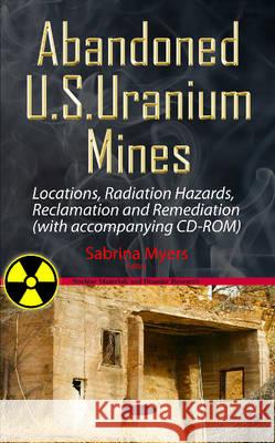 Abandoned U.S. Uranium Mines: Locations, Radiation Hazards, Reclamation & Remediation Sabrina Myers 9781634830683