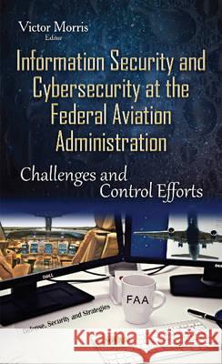 Information Security & Cybersecurity at the Federal Aviation Administration: Challenges & Control Efforts Victor Morris 9781634833127 Nova Science Publishers Inc