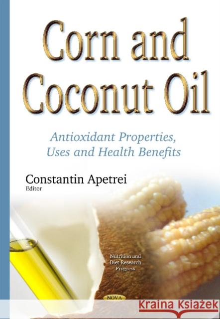 Corn & Coconut Oil: Antioxidant Properties, Uses & Health Benefits Constantin Apetrei 9781634834209