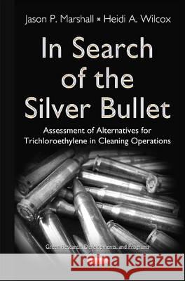 In Search of the Silver Bullet: Alternatives Assessment for Trichloroethylene in Cleaning Operations Dr Jason P Marshall, Heidi Wilcox 9781634834247