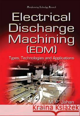 Electrical Discharge Machining (EDM): Types, Technologies & Applications Dr M P Jahan, BS, Ph.D. 9781634835916 Nova Science Publishers Inc