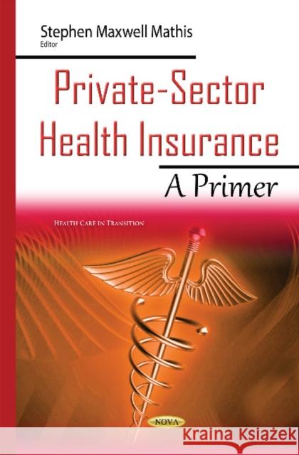 Private-Sector Health Insurance: A Primer Stephen Maxwell Mathis 9781634837729 Nova Science Publishers Inc