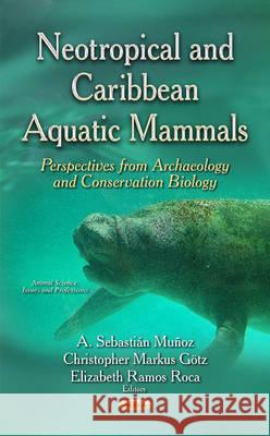 Neotropical & Caribbean Aquatic Mammals Perspectives from Archaeology & Conservation Biology: (Animal Science, Issues & Research Series) A Sebastián Muñoz, Christopher Markus Götz, Elizabeth Ramos Roca 9781634839297
