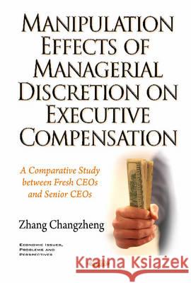 Manipulation Effects of Managerial Discretion on Executive Compensation: A Comparative Study between Fresh CEOs & Senior CEOs Zhang Changzheng 9781634840453 Nova Science Publishers Inc