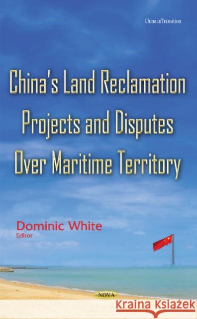 Chinas Land Reclamation Projects & Disputes Over Maritime Territory Dominic White 9781634841313