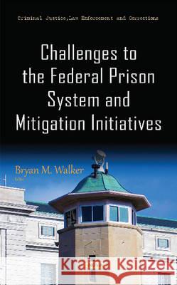 Challenges to the Federal Prison System & Mitigation Initiatives Bryan M Walker 9781634842365 Nova Science Publishers Inc