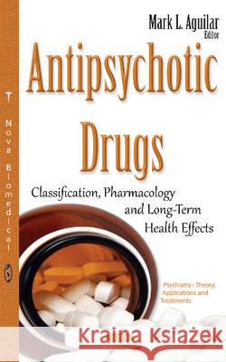Antipsychotic Drugs: Classification, Pharmacology & Long-Term Health Effects Mark L Aguilar 9781634844031 Nova Science Publishers Inc