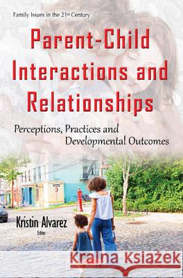 Parent-Child Interactions & Relationships: Perceptions, Practices & Developmental Outcomes Kristin Alvarez 9781634844109 Nova Science Publishers Inc