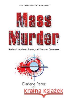Mass Murder Inc: National Incidents, Trends, & Firearms Commerce Darlene Perez 9781634846486 Nova Science Publishers Inc