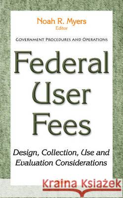 Federal User Fees: Design, Collection, Use & Evaluation Considerations Noah R Myers 9781634848688 Nova Science Publishers Inc