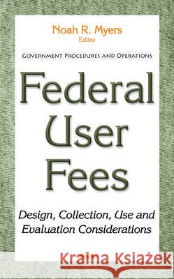 Federal User Fees: Design, Collection, Use & Evaluation Considerations Noah R Myers 9781634848688 Nova Science Publishers Inc