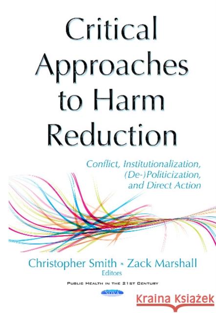 Critical Approaches to Harm Reduction: Conflict, Institutionalization, (De-)Politicization, & Direct Action Christopher B R Smith, Zack Marshall 9781634848787 Nova Science Publishers Inc