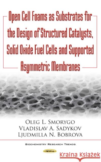 Open Cell Foams as Substrates for the Design of Structured Catalysts, Solid Oxide Fuel Cells & Supported Asymmetric Membranes Oleg Smorygo, Vladislav Sadykov, Ljudmila Bobrova 9781634854283 Nova Science Publishers Inc