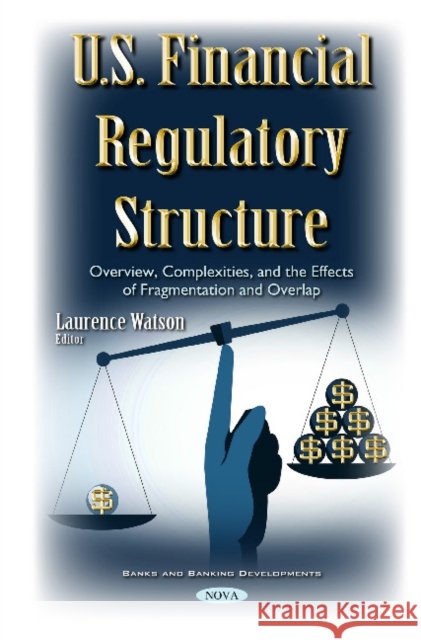 U.S. Financial Regulatory Structure: Overview, Complexities, & the Effects of Fragmentation & Overlap Laurence Watson 9781634856362