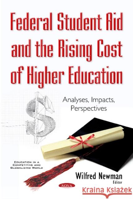 Federal Student Aid & the Rising Cost of Higher Education: Analyses, Impacts, Perspectives Wilfred Newman 9781634856812