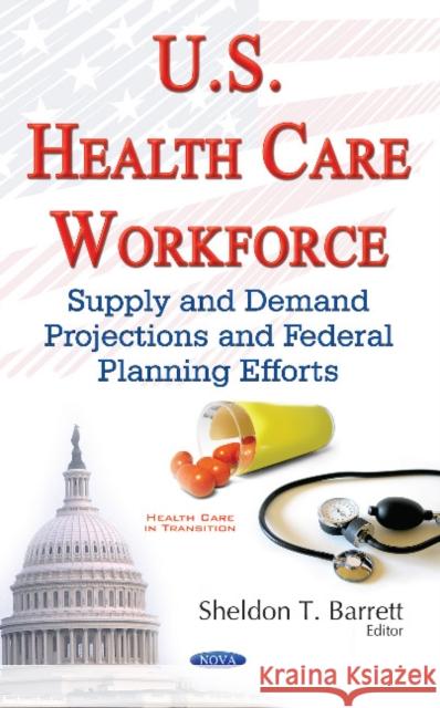 U.S. Health Care Workforce: Supply & Demand Projections & Federal Planning Efforts Sheldon T Barrett 9781634857307 Nova Science Publishers Inc