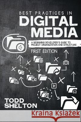 Best Practices in Digital Media: A Beginning Developer's Guide to Project Organization and Structure Todd Shelton 9781634873017