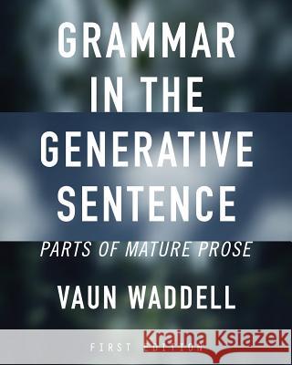 Grammar in the Generative Sentence: Parts of Mature Prose Vaun Waddell 9781634875363