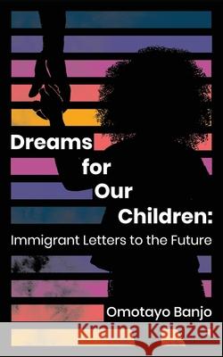Dreams for Our Children: Immigrant Letters to the Future Omotayo Banjo 9781634895170 Wise Ink