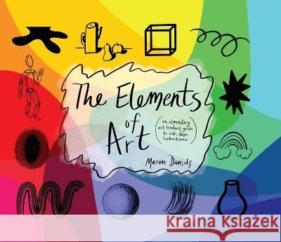 The Elements of Art: An Elementary Art Teacher\'s Guide to Color, Shape, Texture, and More Maren Daniels Maren Daniels 9781634895545 Wise Ink