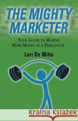 The Mighty Marketer: Your Guide to Making More Money as a Freelancer De Milto, Lori 9781634900539 Booklocker.Com, Inc.