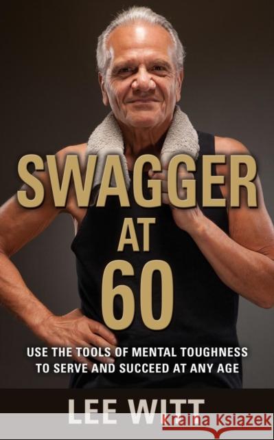 Swagger at 60: Use the Tools of Mental Toughness to Serve and Succeed at Any Age Lee Witt 9781634901482 Booklocker.Com, Inc.
