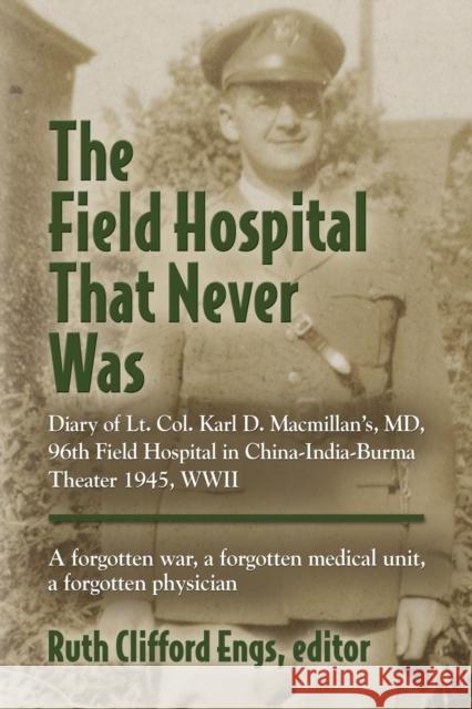 The Field Hospital That Never Was: Diary of Lt. Col. Karl D. Macmillan's, MD, 96th Field Hospital in China-India-Burma Theater 1945, WWII Engs, Ruth Clifford 9781634904568