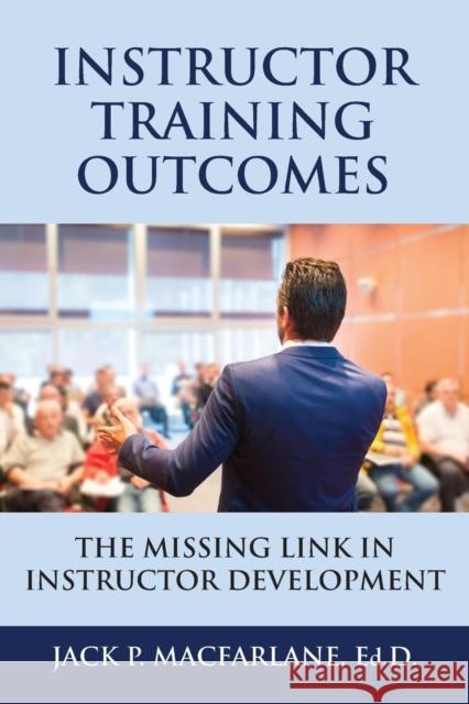 Instructor Training Outcomes: The Missing Link in Instructor Development Jack P MacFarlane 9781634908634 Booklocker.com