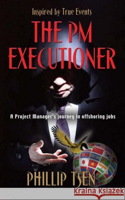 The PM Executioner: A Project Manager's Journey in Offshoring Jobs Phillip Tsen 9781634909303 Booklocker.com
