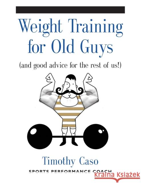 Weight Training for Old Guys: A Practical Guide for the Over-Fifty Crowd (And Good Advice for the Rest of Us!) Caso, Timothy 9781634917940 Booklocker.com