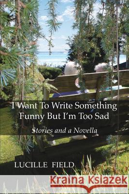 I Want To Write Something Funny But I'm Too Sad Lucille Field 9781634918923