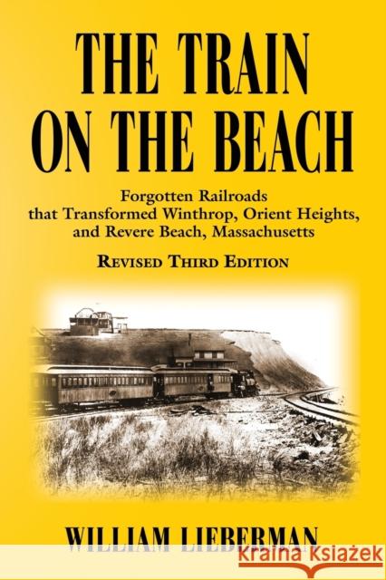 The Train on the Beach: Forgotten Railroads that Transformed Winthrop, Orient Heights, and Revere Beach, Massachusetts Lieberman, William 9781634921831 Booklocker.com