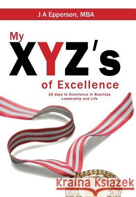 My XYZs of Excellence: 26 Days to Excellence in Business Leadership and Life Epperson Mba, J. a. 9781634923637 Booklocker.com