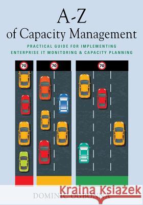 A-Z of Capacity Management: Practical Guide for Implementing Enterprise IT Monitoring & Capacity Planning Ogbonna, Dominic 9781634927574