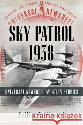 Sky Patrol 1938: Universal Newsreel Aviation Stories Phillip W Stewart 9781634927840 Booklocker.com