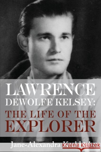 Lawrence DeWolfe Kelsey: The Life of the Explorer Jane‐alexandra Krehbiel 9781634927857 Booklocker.com