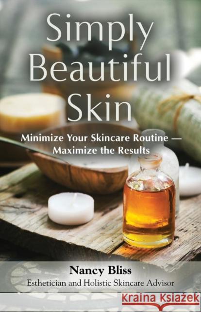 Simply Beautiful Skin: Minimize Your Skincare Routine - Maximize the Results Nancy Bliss Anastasia Goodwin 9781634929820