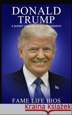 Donald Trump: A Short Unauthorized Biography Fame Life Bios 9781634976916 Fame Life BIOS