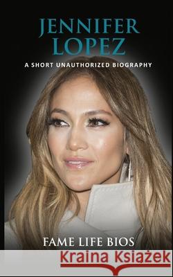 Jennifer Lopez: A Short Unauthorized Biography Fame Life Bios 9781634977210 Fame Life BIOS