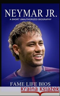 Neymar Jr: A Short Unauthorized Biography Fame Life Bios 9781634977593