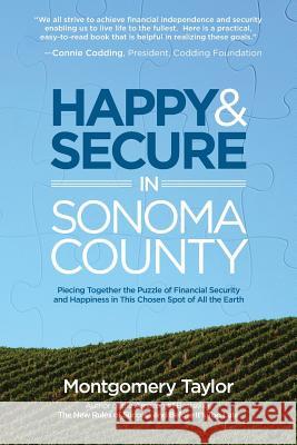 Happy & Secure in Sonoma County: Piecing Together the Puzzle of Financial Security and Happiness in This Chosen Spot of All the Earth Montgomery Taylor 9781634980555