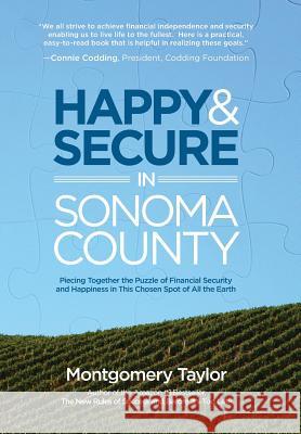 Happy & Secure in Sonoma County: Piecing Together the Puzzle of Financial Security and Happiness in This Chosen Spot of All the Earth Montgomery Taylor 9781634980562