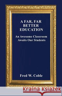 A Far, Far Better Education: An Awesome Classroom Awaits Our Students Fred W. Coble 9781634981200 Bookstand Publishing