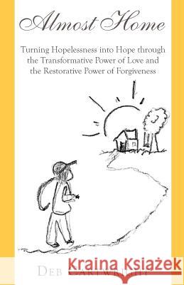Almost Home: Turning Hopelessness Into Hope Through the Transformative Power of Love and the Restorative Power of Forgiveness Deb Cartwright 9781634981811 Bookstand Publishing