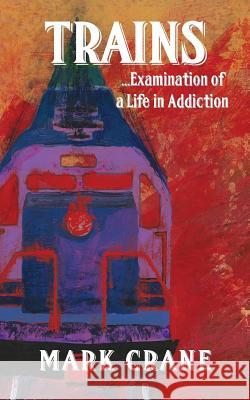 Trains...Examination of a Life in Addiction Mark Crane 9781634982108