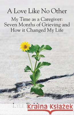 A Love Like No Other: My Time as a Caregiver: Seven Months of Grieving and How it Changed My Life Herbaugh, Lyle E. 9781634986717