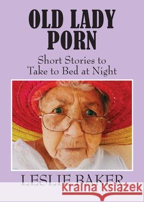 Old Lady Porn: Short Stories to Take to Bed at Night Leslie Baker 9781634989640 Bookstand Publishing
