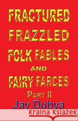 Fractured Frazzled Folk Fables and Fairy Farces, Part II Jay Dubya 9781634989718 Bookstand Publishing